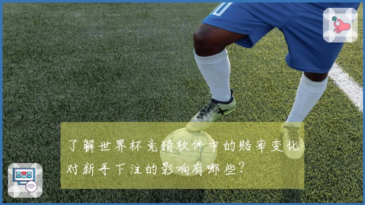 了解世界杯竞猜软件中的赔率变化对新手下注的影响有哪些？