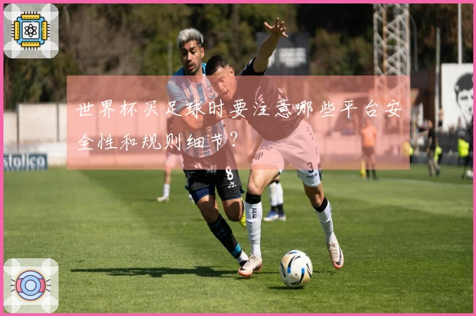 世界杯买足球时要注意哪些平台安全性和规则细节？