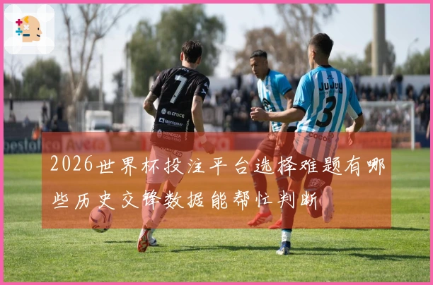 2026世界杯投注平台选择难题有哪些历史交锋数据能帮忙判断