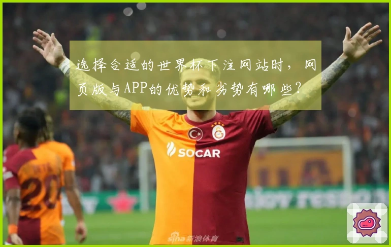 选择合适的世界杯下注网站时，网页版与APP的优势和劣势有哪些？