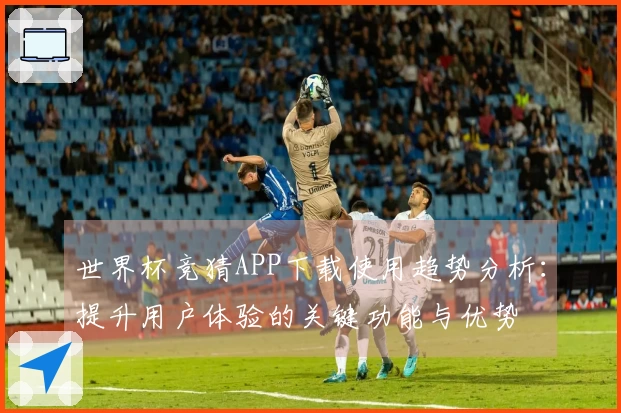 世界杯竞猜APP下载使用趋势分析：提升用户体验的关键功能与优势