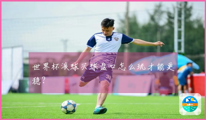 世界杯滚球买球盘口怎么玩才能更稳？