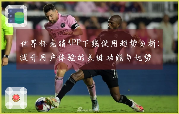 世界杯竞猜APP下载使用趋势分析：提升用户体验的关键功能与优势