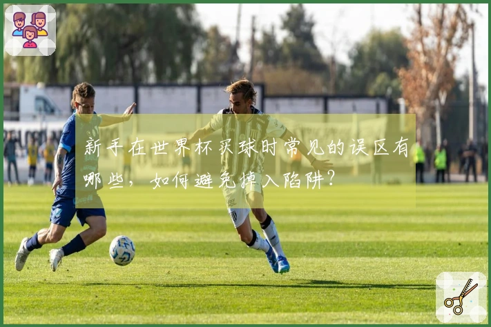 新手在世界杯买球时常见的误区有哪些，如何避免掉入陷阱？