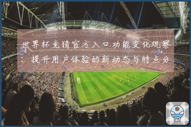 世界杯竞猜官方入口功能变化观察：提升用户体验的新动态与特点分析