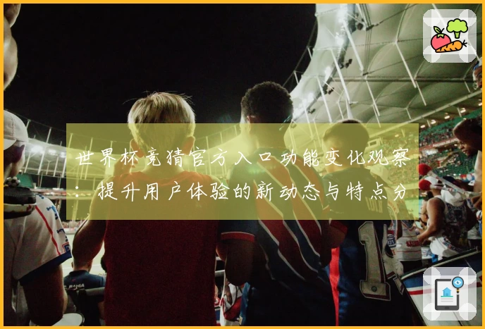 世界杯竞猜官方入口功能变化观察：提升用户体验的新动态与特点分析