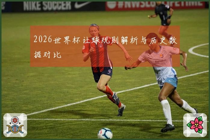 2026世界杯让球规则解析与历史数据对比