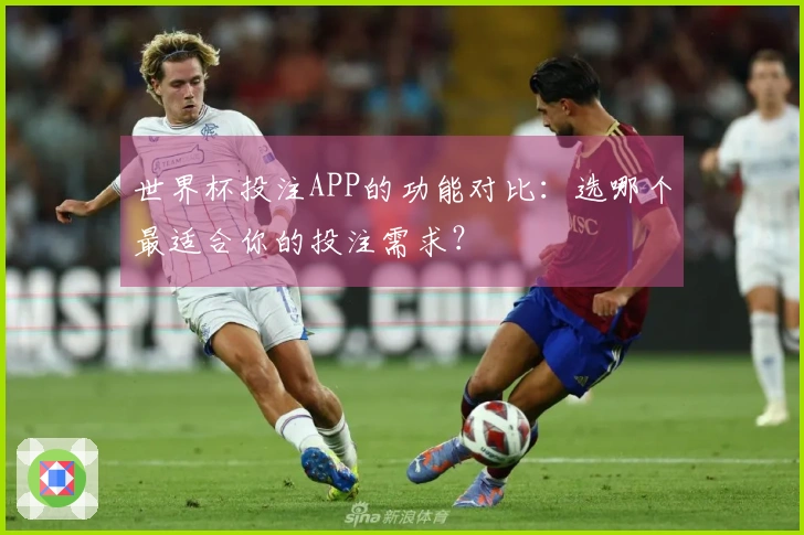 世界杯投注APP的功能对比：选哪个最适合你的投注需求？