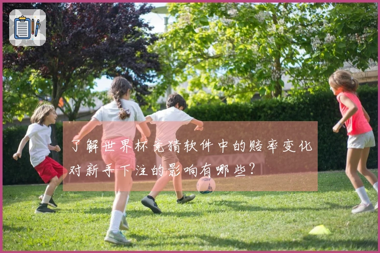 了解世界杯竞猜软件中的赔率变化对新手下注的影响有哪些？