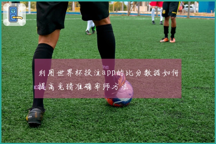 利用世界杯投注app的比分数据如何提高竞猜准确率师方法