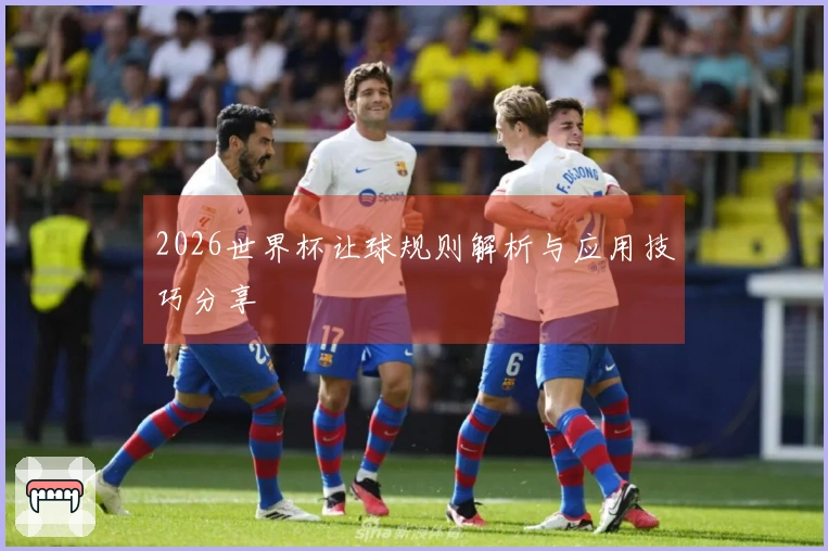 2026世界杯让球规则解析与应用技巧分享