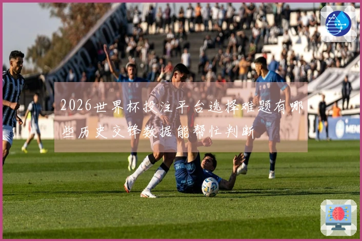 2026世界杯投注平台选择难题有哪些历史交锋数据能帮忙判断
