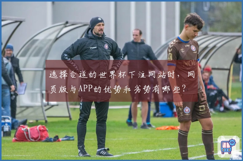 选择合适的世界杯下注网站时，网页版与APP的优势和劣势有哪些？