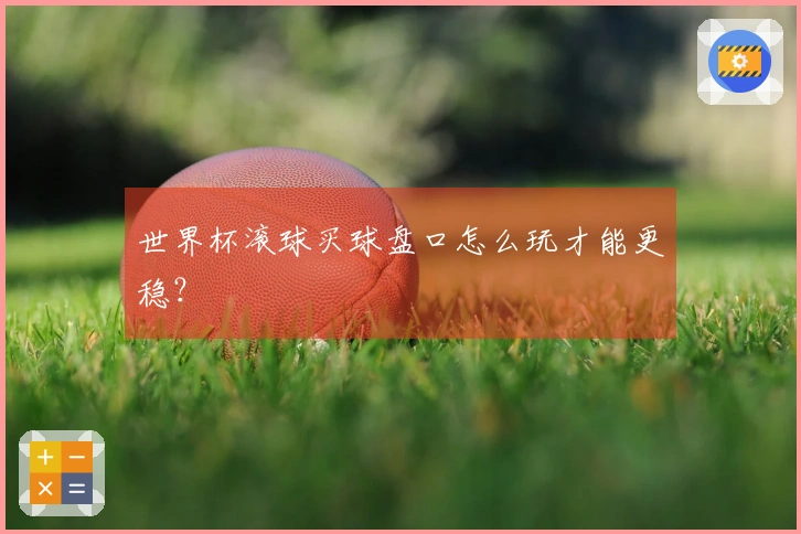 世界杯滚球买球盘口怎么玩才能更稳？