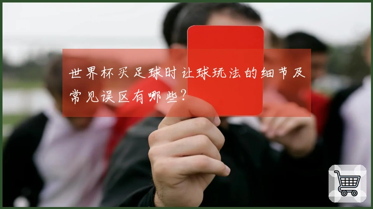 世界杯买足球时让球玩法的细节及常见误区有哪些？