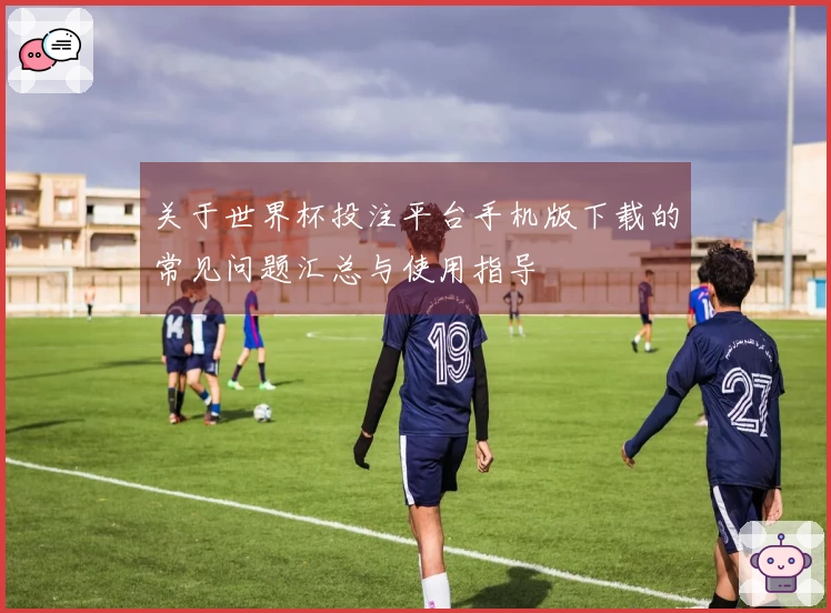 关于世界杯投注平台手机版下载的常见问题汇总与使用指导