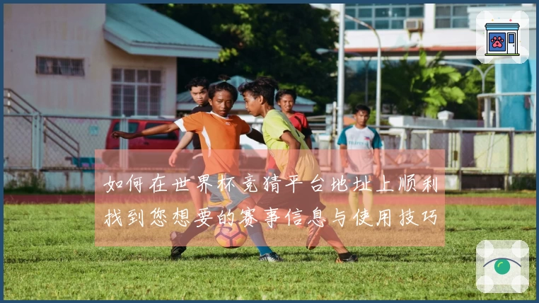 如何在世界杯竞猜平台地址上顺利找到您想要的赛事信息与使用技巧