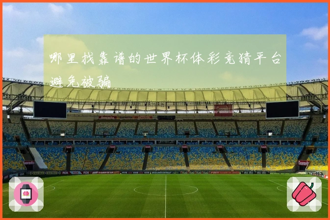哪里找靠谱的世界杯体彩竞猜平台避免被骗