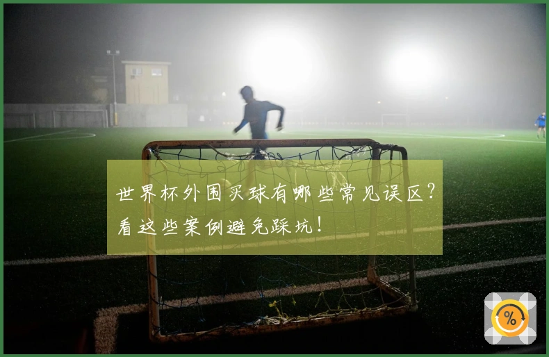 世界杯外围买球有哪些常见误区？看这些案例避免踩坑！