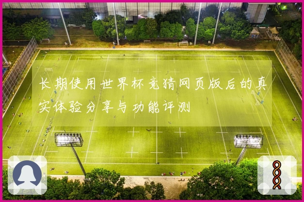 长期使用世界杯竞猜网页版后的真实体验分享与功能评测