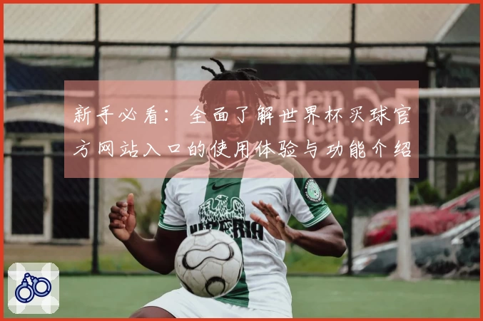 新手必看：全面了解世界杯买球官方网站入口的使用体验与功能介绍