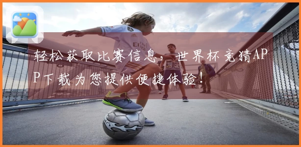 轻松获取比赛信息，世界杯竞猜APP下载为您提供便捷体验！