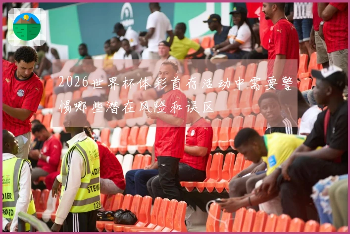 2026世界杯体彩首存活动中需要警惕哪些潜在风险和误区