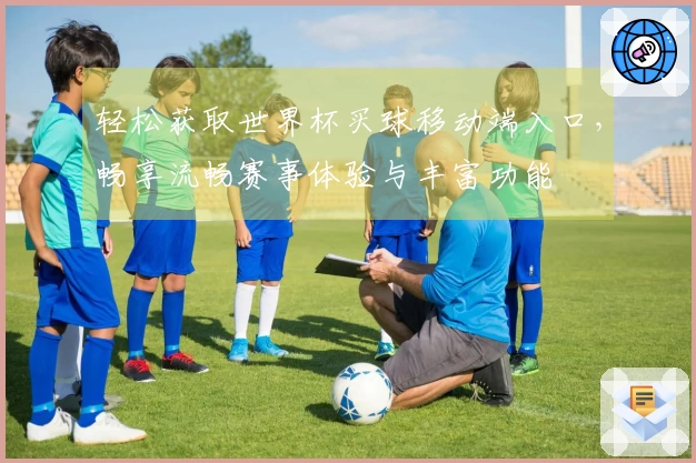 轻松获取世界杯买球移动端入口，畅享流畅赛事体验与丰富功能