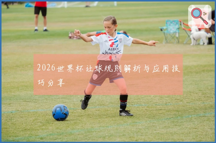2026世界杯让球规则解析与应用技巧分享