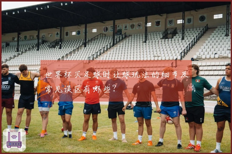 世界杯买足球时让球玩法的细节及常见误区有哪些？